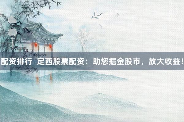 配资排行  定西股票配资：助您掘金股市，放大收益！