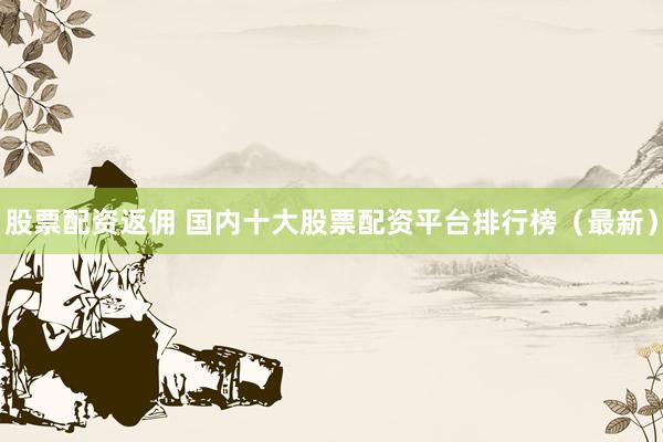 股票配资返佣 国内十大股票配资平台排行榜（最新）