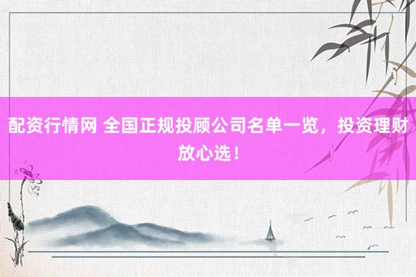 配资行情网 全国正规投顾公司名单一览，投资理财放心选！