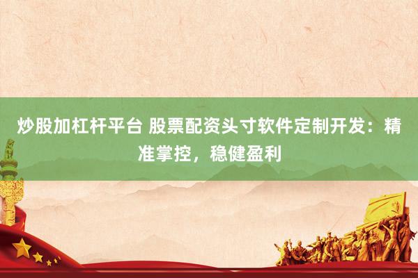 炒股加杠杆平台 股票配资头寸软件定制开发：精准掌控，稳健盈利