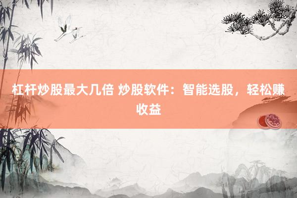 杠杆炒股最大几倍 炒股软件：智能选股，轻松赚收益