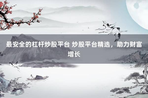 最安全的杠杆炒股平台 炒股平台精选，助力财富增长