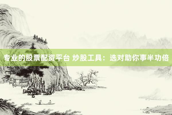 专业的股票配资平台 炒股工具：选对助你事半功倍