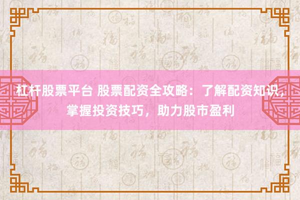 杠杆股票平台 股票配资全攻略：了解配资知识，掌握投资技巧，助力股市盈利