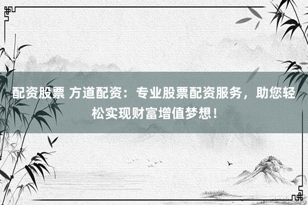 配资股票 方道配资：专业股票配资服务，助您轻松实现财富增值梦想！