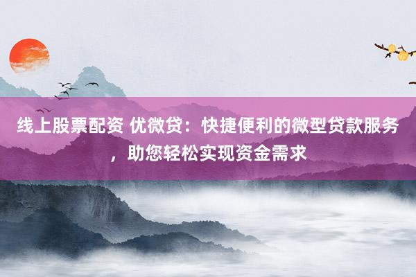 线上股票配资 优微贷：快捷便利的微型贷款服务，助您轻松实现资金需求