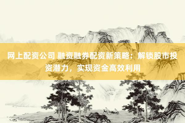 网上配资公司 融资融券配资新策略：解锁股市投资潜力，实现资金高效利用