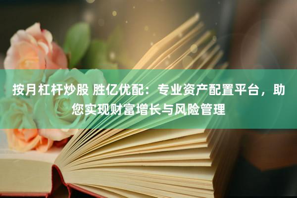 按月杠杆炒股 胜亿优配：专业资产配置平台，助您实现财富增长与风险管理