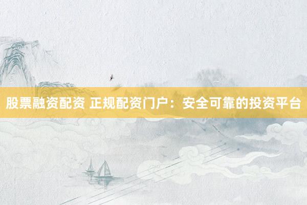 股票融资配资 正规配资门户：安全可靠的投资平台