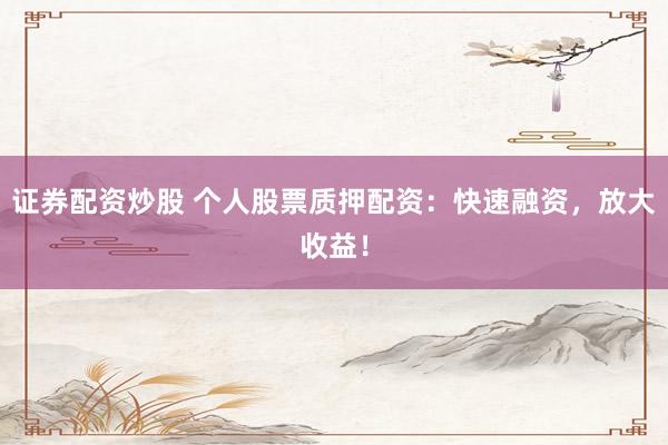 证券配资炒股 个人股票质押配资：快速融资，放大收益！