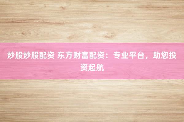 炒股炒股配资 东方财富配资：专业平台，助您投资起航