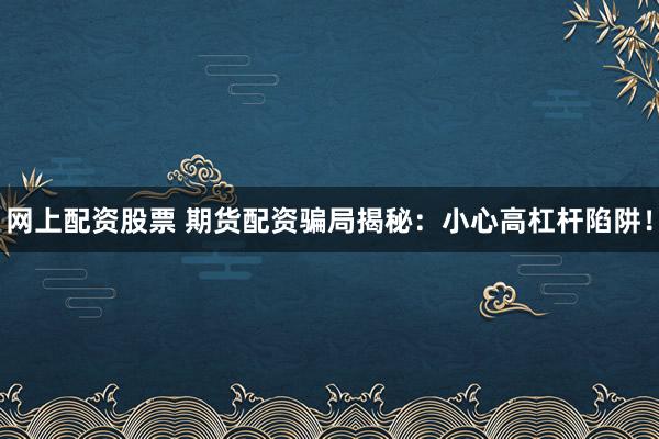 网上配资股票 期货配资骗局揭秘：小心高杠杆陷阱！