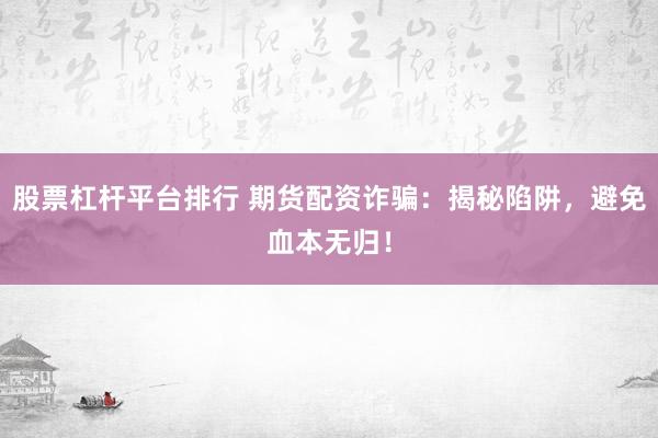 股票杠杆平台排行 期货配资诈骗：揭秘陷阱，避免血本无归！