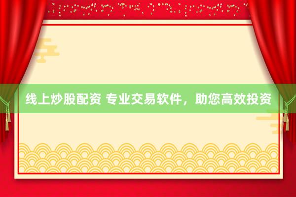 线上炒股配资 专业交易软件，助您高效投资