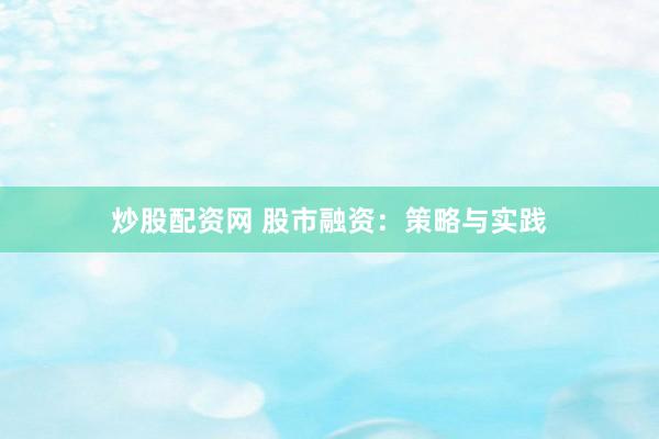 炒股配资网 股市融资：策略与实践
