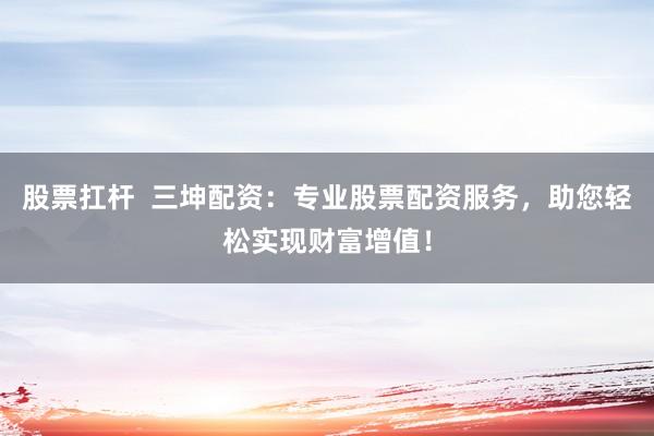 股票扛杆  三坤配资：专业股票配资服务，助您轻松实现财富增值！