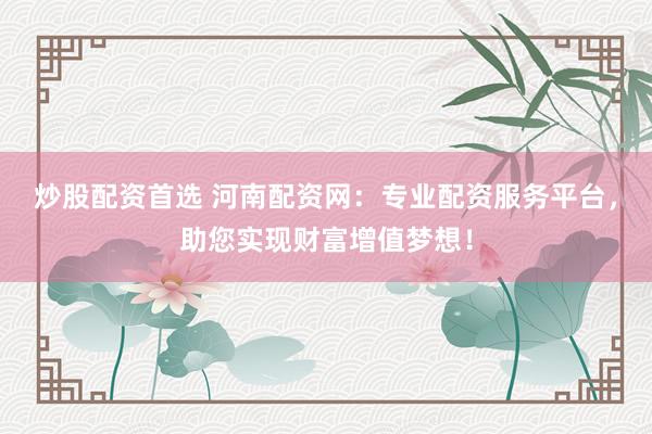 炒股配资首选 河南配资网：专业配资服务平台，助您实现财富增值梦想！