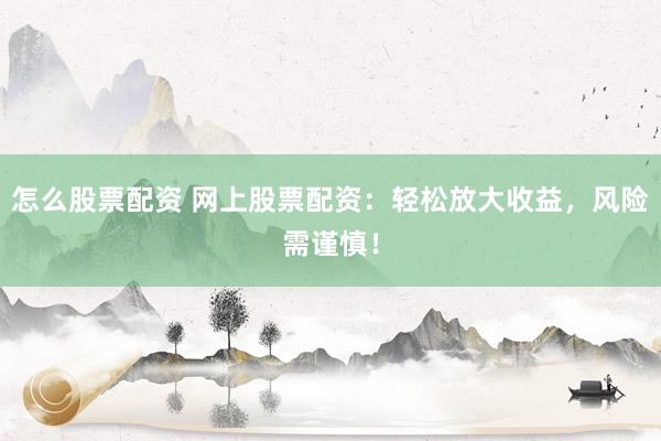 怎么股票配资 网上股票配资：轻松放大收益，风险需谨慎！
