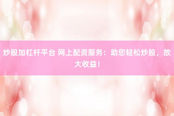 炒股加杠杆平台 网上配资服务：助您轻松炒股，放大收益！