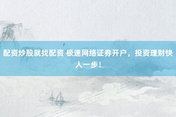 配资炒股就找配资 极速网络证券开户，投资理财快人一步！
