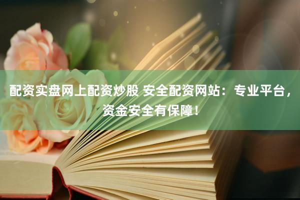 配资实盘网上配资炒股 安全配资网站：专业平台，资金安全有保障！