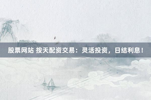股票网站 按天配资交易：灵活投资，日结利息！