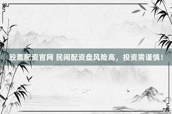 股票配资官网 民间配资盘风险高，投资需谨慎！