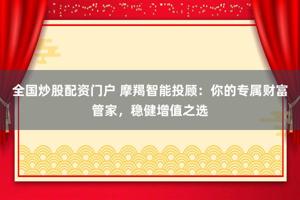 全国炒股配资门户 摩羯智能投顾：你的专属财富管家，稳健增值之选
