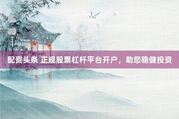 配资头条 正规股票杠杆平台开户，助您稳健投资