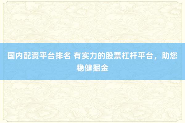国内配资平台排名 有实力的股票杠杆平台，助您稳健掘金
