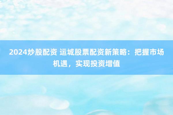 2024炒股配资 运城股票配资新策略：把握市场机遇，实现投资增值