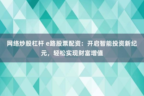 网络炒股杠杆 e路股票配资：开启智能投资新纪元，轻松实现财富增值