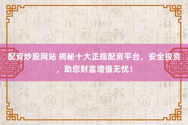 配资炒股网站 揭秘十大正规配资平台，安全投资，助您财富增值无忧！