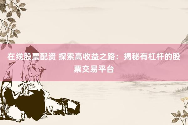 在线股票配资 探索高收益之路：揭秘有杠杆的股票交易平台