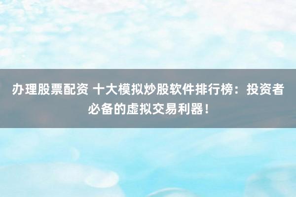 办理股票配资 十大模拟炒股软件排行榜：投资者必备的虚拟交易利器！