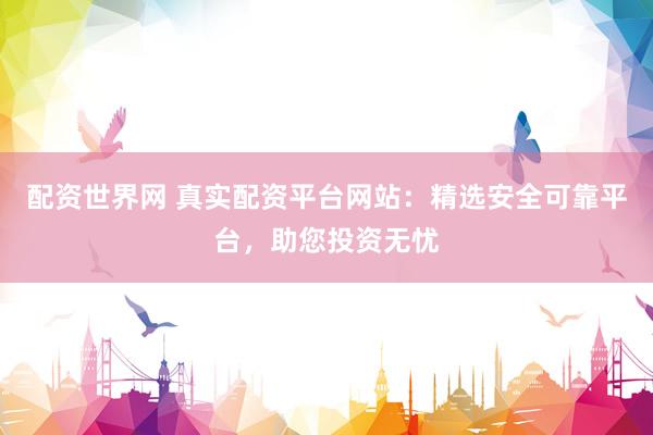 配资世界网 真实配资平台网站：精选安全可靠平台，助您投资无忧