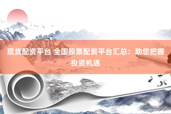 现货配资平台 全国股票配资平台汇总：助您把握投资机遇