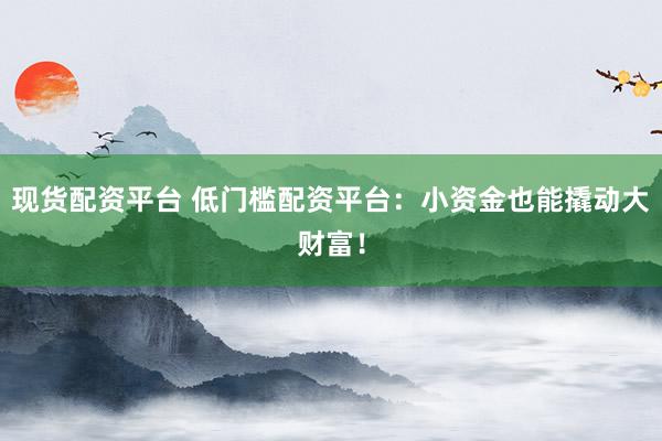 现货配资平台 低门槛配资平台：小资金也能撬动大财富！