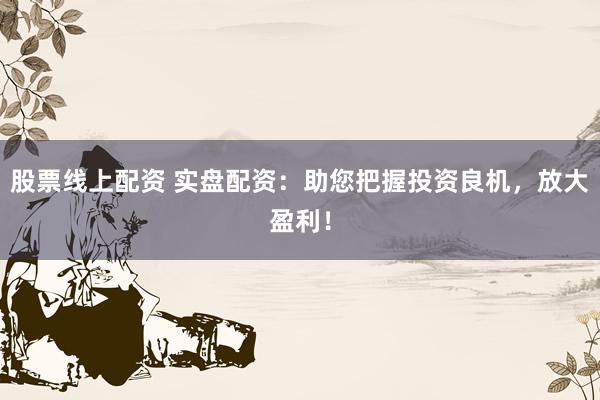 股票线上配资 实盘配资：助您把握投资良机，放大盈利！