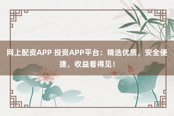 网上配资APP 投资APP平台：精选优质，安全便捷，收益看得见！