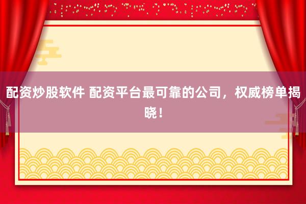 配资炒股软件 配资平台最可靠的公司，权威榜单揭晓！