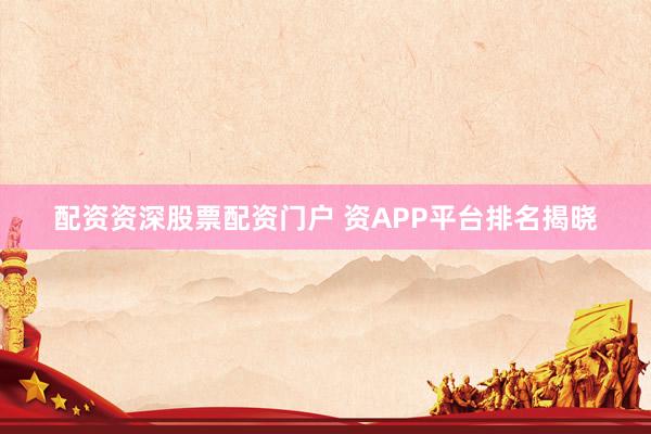 配资资深股票配资门户 资APP平台排名揭晓