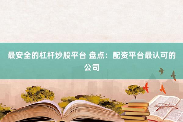 最安全的杠杆炒股平台 盘点：配资平台最认可的公司