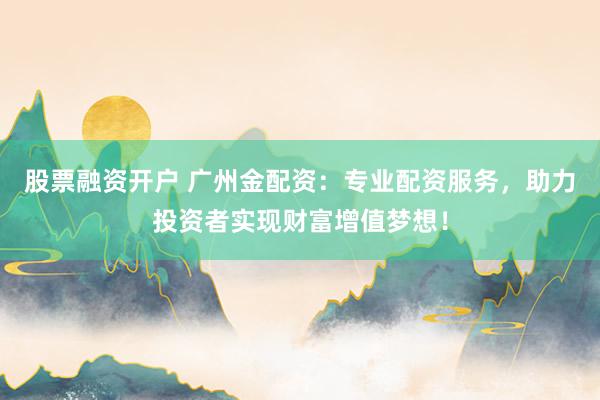 股票融资开户 广州金配资：专业配资服务，助力投资者实现财富增值梦想！