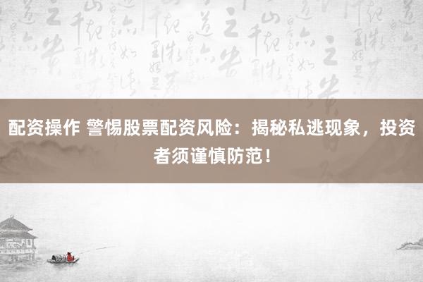 配资操作 警惕股票配资风险：揭秘私逃现象，投资者须谨慎防范！