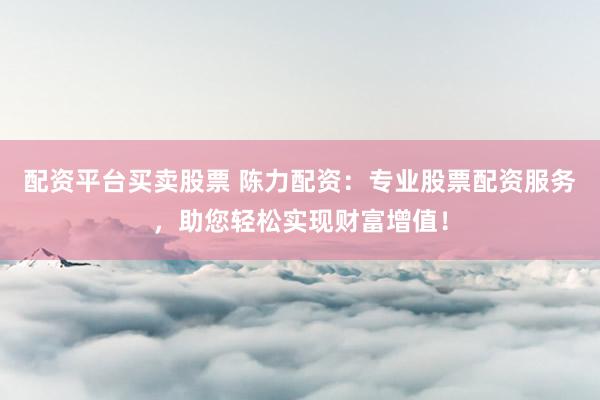 配资平台买卖股票 陈力配资:专业股票配资服务,助您轻松实现财富增值!