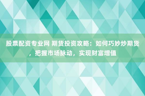 股票配资专业网 期货投资攻略：如何巧妙炒期货，把握市场脉动，实现财富增值