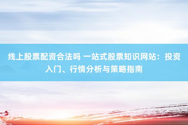 线上股票配资合法吗 一站式股票知识网站：投资入门、行情分析与策略指南