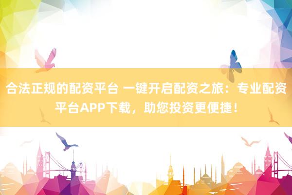 合法正规的配资平台 一键开启配资之旅：专业配资平台APP下载，助您投资更便捷！