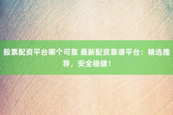 股票配资平台哪个可靠 最新配资靠谱平台:精选推荐,安全稳健!